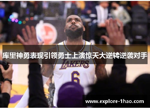 库里神勇表现引领勇士上演惊天大逆转逆袭对手
